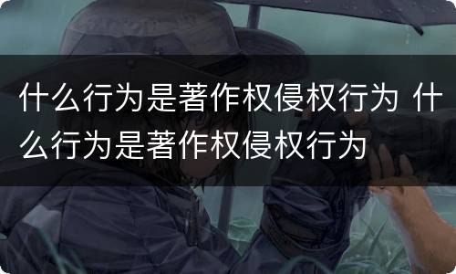 什么行为是著作权侵权行为 什么行为是著作权侵权行为