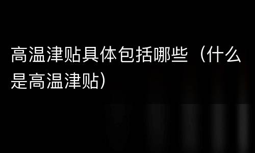 高温津贴具体包括哪些（什么是高温津贴）