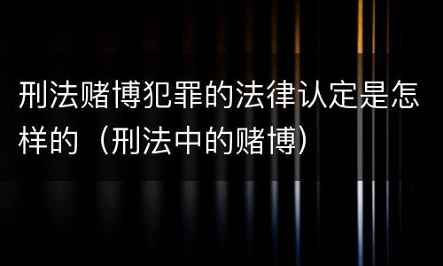 刑法赌博犯罪的法律认定是怎样的（刑法中的赌博）