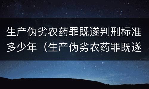 生产伪劣农药罪既遂判刑标准多少年（生产伪劣农药罪既遂判刑标准多少年）