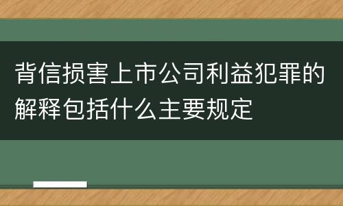 背信损害上市公司利益犯罪的解释包括什么主要规定