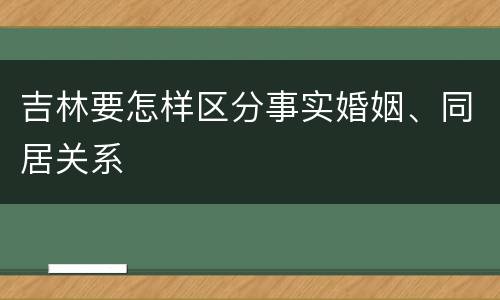 吉林要怎样区分事实婚姻、同居关系