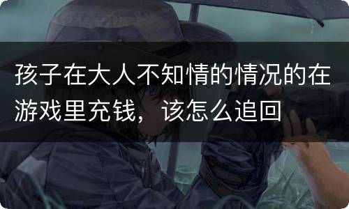 孩子在大人不知情的情况的在游戏里充钱，该怎么追回