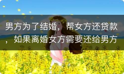 男方为了结婚，帮女方还贷款，如果离婚女方需要还给男方钱吗