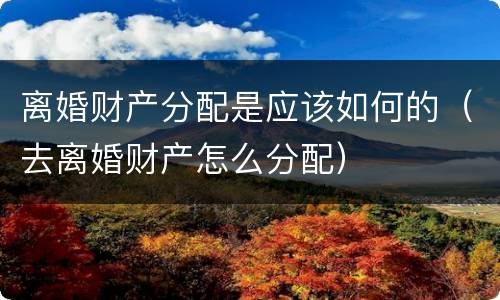 离婚财产分配是应该如何的（去离婚财产怎么分配）