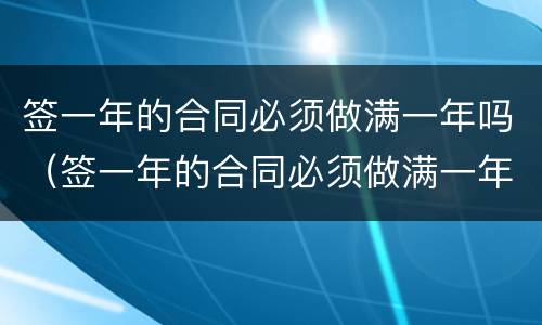 签一年的合同必须做满一年吗（签一年的合同必须做满一年吗为什么）