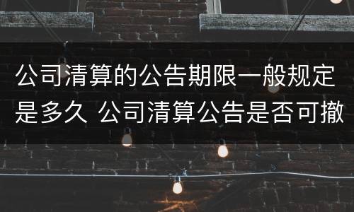 公司清算的公告期限一般规定是多久 公司清算公告是否可撤销