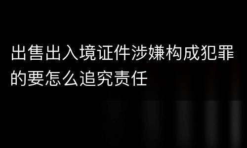 出售出入境证件涉嫌构成犯罪的要怎么追究责任