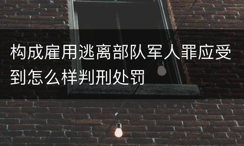 构成雇用逃离部队军人罪应受到怎么样判刑处罚