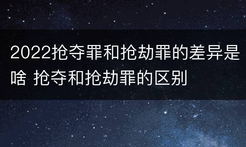 2022抢夺罪和抢劫罪的差异是啥 抢夺和抢劫罪的区别