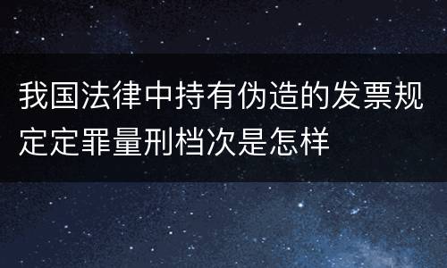 我国法律中持有伪造的发票规定定罪量刑档次是怎样