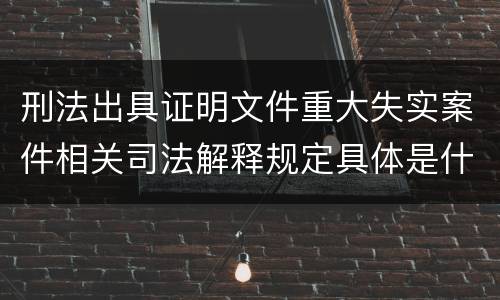 刑法出具证明文件重大失实案件相关司法解释规定具体是什么内容