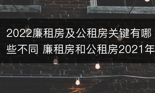 2022廉租房及公租房关键有哪些不同 廉租房和公租房2021年最新通知