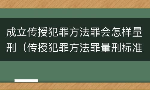 成立传授犯罪方法罪会怎样量刑（传授犯罪方法罪量刑标准）