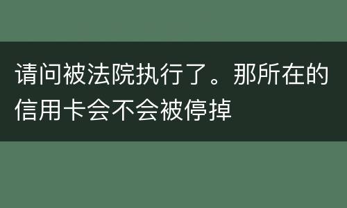 请问被法院执行了。那所在的信用卡会不会被停掉