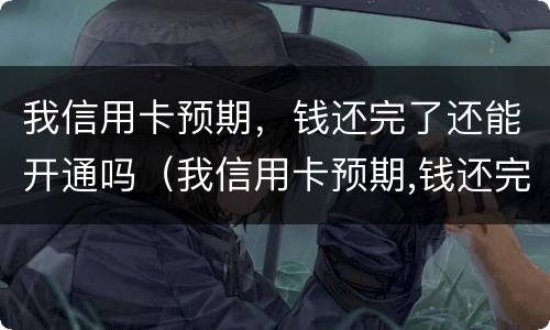 我信用卡预期，钱还完了还能开通吗（我信用卡预期,钱还完了还能开通吗怎么办）