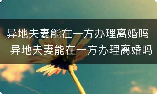 异地夫妻能在一方办理离婚吗 异地夫妻能在一方办理离婚吗需要什么