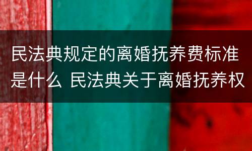 民法典规定的离婚抚养费标准是什么 民法典关于离婚抚养权的规定
