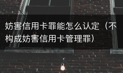 妨害信用卡罪能怎么认定（不构成妨害信用卡管理罪）