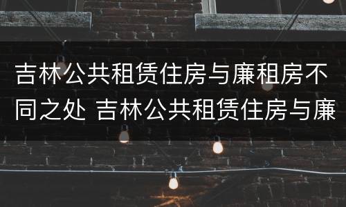 吉林公共租赁住房与廉租房不同之处 吉林公共租赁住房与廉租房不同之处有哪些