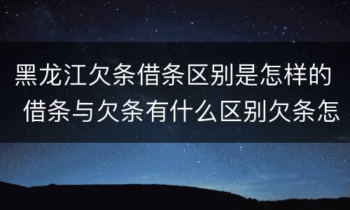 黑龙江欠条借条区别是怎样的 借条与欠条有什么区别欠条怎么写