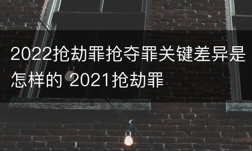 2022抢劫罪抢夺罪关键差异是怎样的 2021抢劫罪