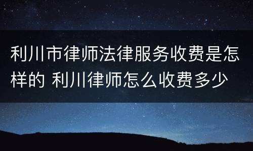 利川市律师法律服务收费是怎样的 利川律师怎么收费多少