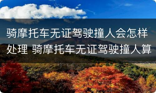 骑摩托车无证驾驶撞人会怎样处理 骑摩托车无证驾驶撞人算刑事案件吗