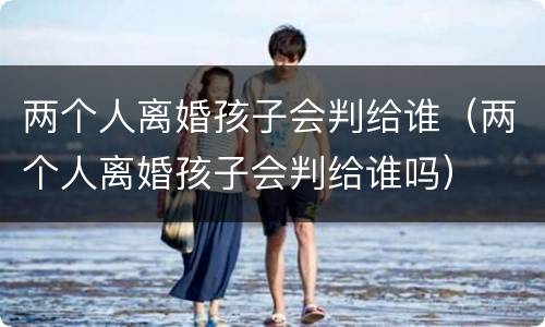 两个人离婚孩子会判给谁（两个人离婚孩子会判给谁吗）