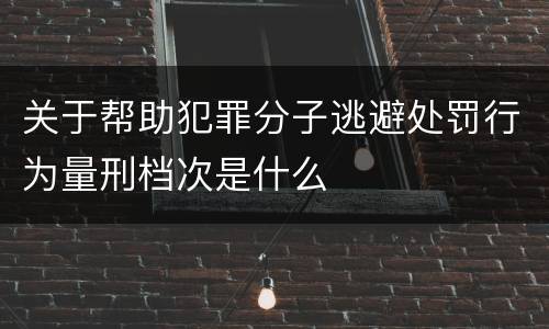 关于帮助犯罪分子逃避处罚行为量刑档次是什么