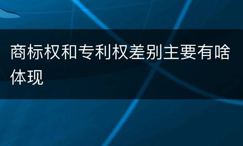 商标权和专利权差别主要有啥体现