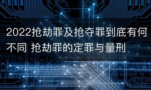 2022抢劫罪及抢夺罪到底有何不同 抢劫罪的定罪与量刑