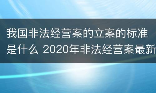 我国非法经营案的立案的标准是什么 2020年非法经营案最新立案标准和量刑