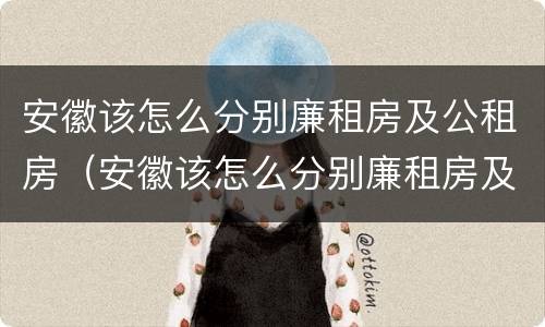 安徽该怎么分别廉租房及公租房（安徽该怎么分别廉租房及公租房呢）