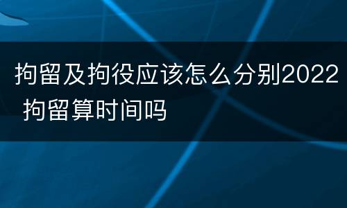 拘留及拘役应该怎么分别2022 拘留算时间吗