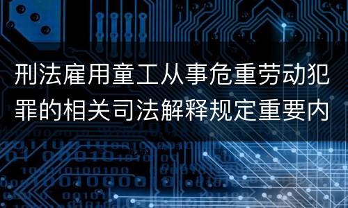 刑法雇用童工从事危重劳动犯罪的相关司法解释规定重要内容