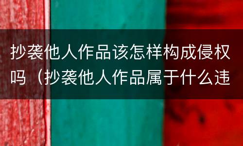 抄袭他人作品该怎样构成侵权吗（抄袭他人作品属于什么违法）