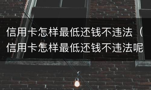 信用卡怎样最低还钱不违法（信用卡怎样最低还钱不违法呢）