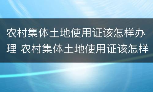 农村集体土地使用证该怎样办理 农村集体土地使用证该怎样办理呢