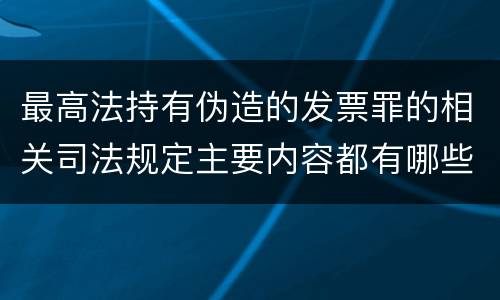最高法持有伪造的发票罪的相关司法规定主要内容都有哪些