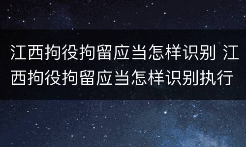江西拘役拘留应当怎样识别 江西拘役拘留应当怎样识别执行