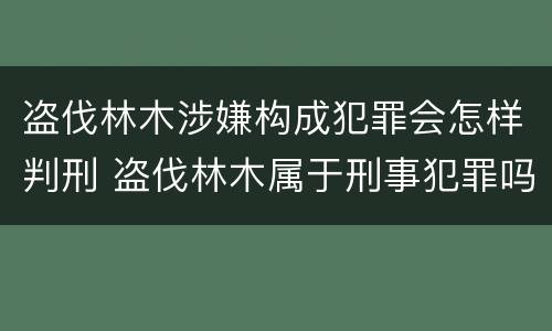 盗伐林木涉嫌构成犯罪会怎样判刑 盗伐林木属于刑事犯罪吗