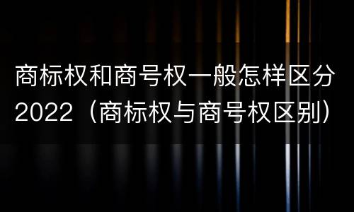 商标权和商号权一般怎样区分2022（商标权与商号权区别）