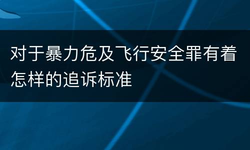 对于暴力危及飞行安全罪有着怎样的追诉标准