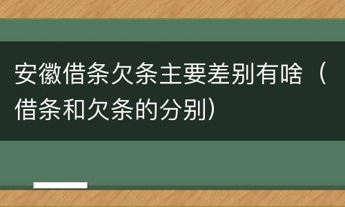 安徽借条欠条主要差别有啥（借条和欠条的分别）