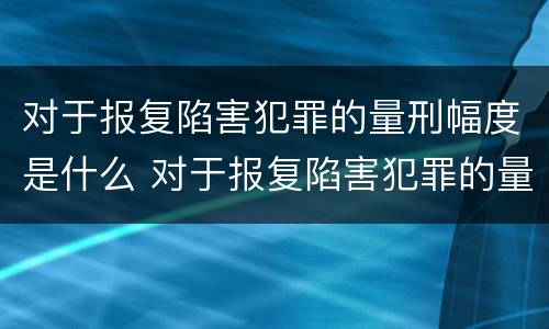 对于报复陷害犯罪的量刑幅度是什么 对于报复陷害犯罪的量刑幅度是什么意思