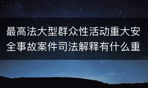 最高法大型群众性活动重大安全事故案件司法解释有什么重要规定