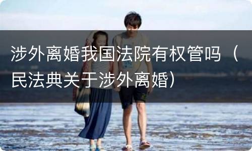 涉外离婚我国法院有权管吗（民法典关于涉外离婚）