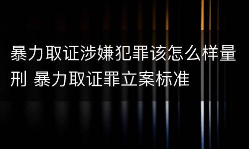 暴力取证涉嫌犯罪该怎么样量刑 暴力取证罪立案标准