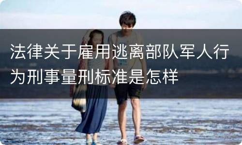 法律关于雇用逃离部队军人行为刑事量刑标准是怎样